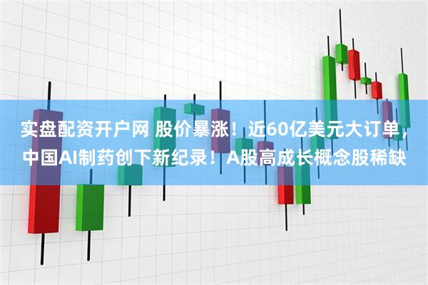 实盘配资开户网 股价暴涨！近60亿美元大订单，中国AI制药创下新纪录！A股高成长概念股稀缺