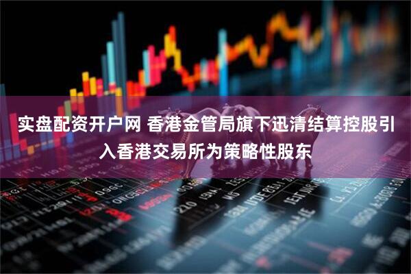 实盘配资开户网 香港金管局旗下迅清结算控股引入香港交易所为策略性股东