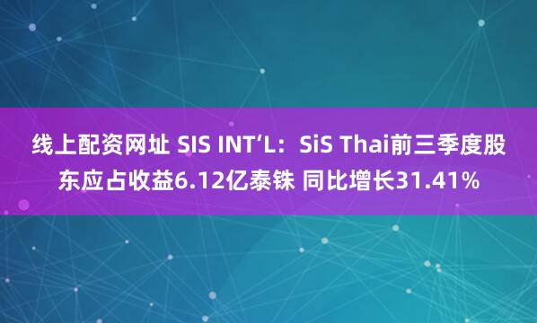线上配资网址 SIS INT‘L：SiS Thai前三季度股东应占收益6.12亿泰铢 同比增长31.41%