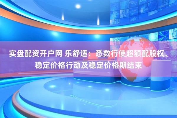 实盘配资开户网 乐舒适：悉数行使超额配股权、稳定价格行动及稳定价格期结束