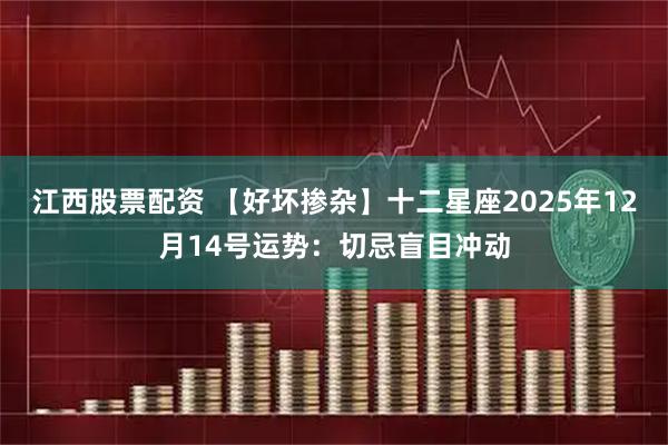 江西股票配资 【好坏掺杂】十二星座2025年12月14号运势：切忌盲目冲动