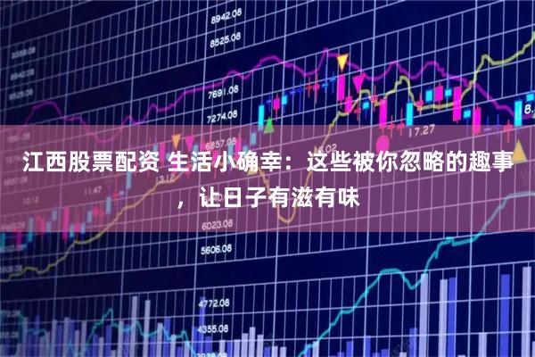 江西股票配资 生活小确幸：这些被你忽略的趣事，让日子有滋有味