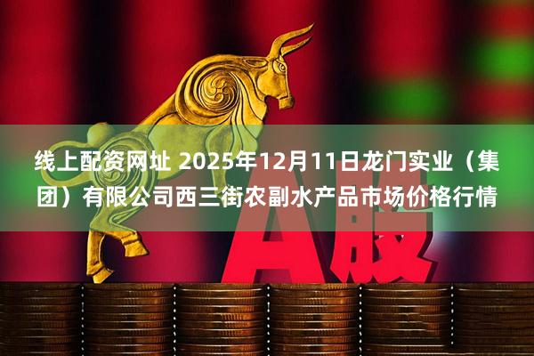 线上配资网址 2025年12月11日龙门实业（集团）有限公司西三街农副水产品市场价格行情