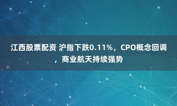 江西股票配资 沪指下跌0.11%，CPO概念回调，商业航天持续强势