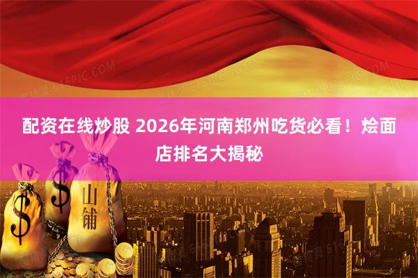 配资在线炒股 2026年河南郑州吃货必看！烩面店排名大揭秘
