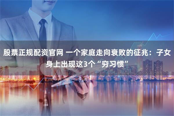 股票正规配资官网 一个家庭走向衰败的征兆：子女身上出现这3个“穷习惯”