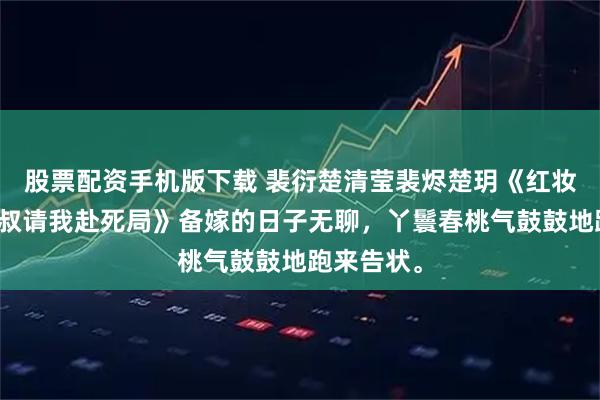 股票配资手机版下载 裴衍楚清莹裴烬楚玥《红妆之下，小叔请我赴死局》备嫁的日子无聊，丫鬟春桃气鼓鼓地跑来告状。