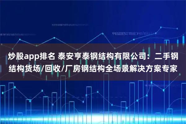 炒股app排名 泰安亨泰钢结构有限公司：二手钢结构货场/回收/厂房钢结构全场景解决方案专家