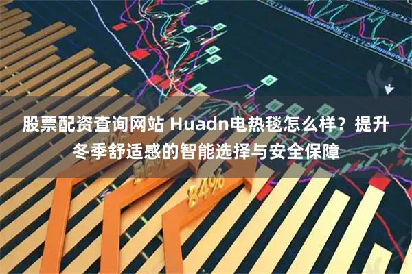 股票配资查询网站 Huadn电热毯怎么样？提升冬季舒适感的智能选择与安全保障