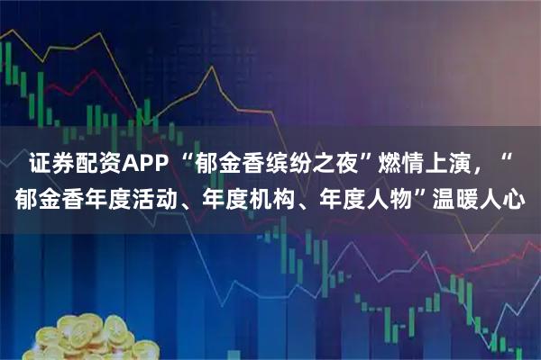 证券配资APP “郁金香缤纷之夜”燃情上演，“郁金香年度活动、年度机构、年度人物”温暖人心