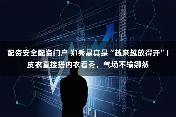配资安全配资门户 郑秀晶真是“越来越放得开”!皮衣直接搭内衣看秀，气场不输娜然