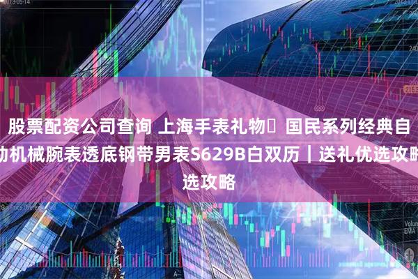 股票配资公司查询 上海手表礼物・国民系列经典自动机械腕表透底钢带男表S629B白双历｜送礼优选攻略