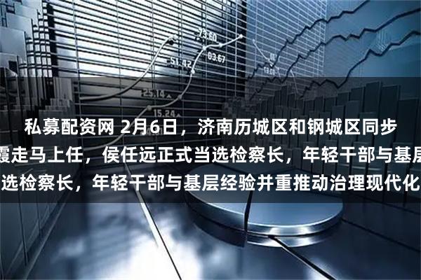 私募配资网 2月6日，济南历城区和钢城区同步干部调整，女部长周海霞走马上任，侯任远正式当选检察长，年轻干部与基层经验并重推动治理现代化