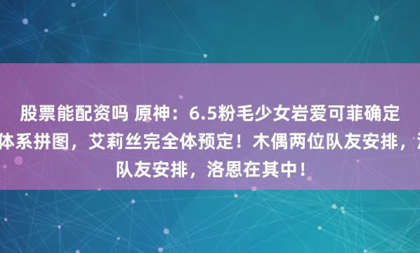 股票能配资吗 原神：6.5粉毛少女岩爱可菲确定！尼可魔导体系拼图，艾莉丝完全体预定！木偶两位队友安排，洛恩在其中！