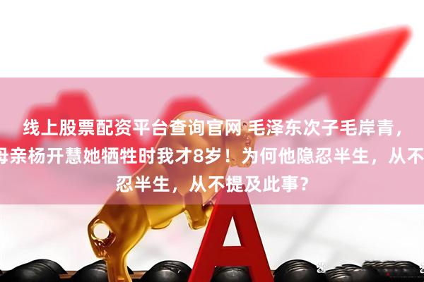 线上股票配资平台查询官网 毛泽东次子毛岸青，晚年回忆母亲杨开慧她牺牲时我才8岁！为何他隐忍半生，从不提及此事？