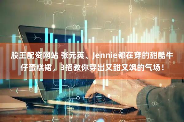 股王配资网站 张元英、Jennie都在穿的甜酷牛仔蛋糕裙，3招教你穿出又甜又飒的气场！