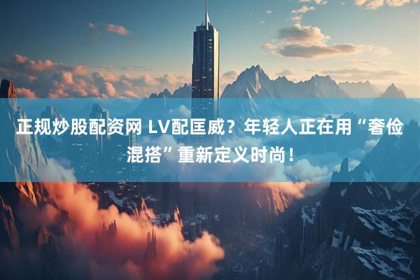 正规炒股配资网 LV配匡威？年轻人正在用“奢俭混搭”重新定义时尚！