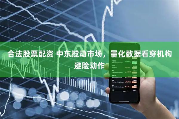 合法股票配资 中东搅动市场，量化数据看穿机构避险动作