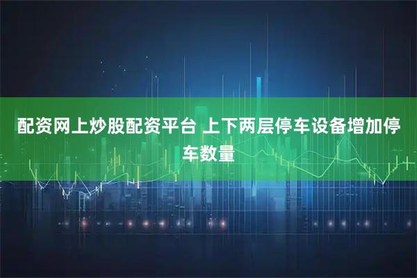 配资网上炒股配资平台 上下两层停车设备增加停车数量