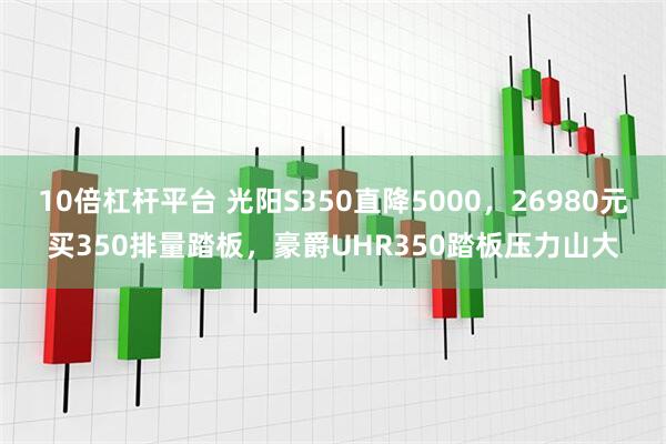 10倍杠杆平台 光阳S350直降5000，26980元买350排量踏板，豪爵UHR350踏板压力山大