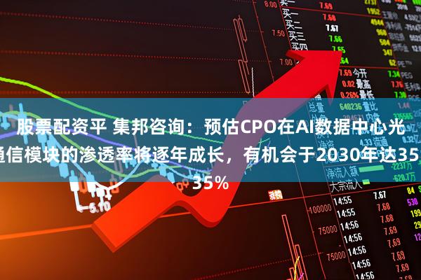 股票配资平 集邦咨询：预估CPO在AI数据中心光通信模块的渗透率将逐年成长，有机会于2030年达35%
