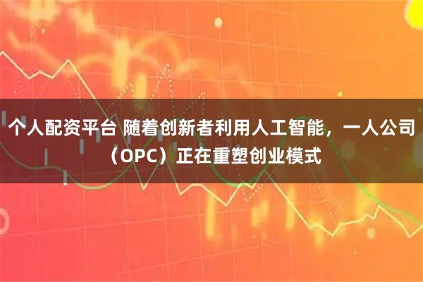 个人配资平台 随着创新者利用人工智能，一人公司（OPC）正在重塑创业模式