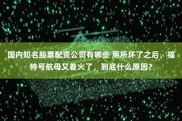 国内知名股票配资公司有哪些 厕所坏了之后，福特号航母又着火了，到底什么原因？