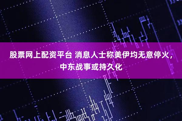 股票网上配资平台 消息人士称美伊均无意停火，中东战事或持久化