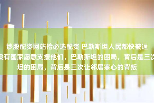 炒股配资网站拾必选配资 巴勒斯坦人民都快被逼上绝路了，为什么没有国家愿意支援他们，巴勒斯坦的困局，背后是三次让邻居寒心的背叛