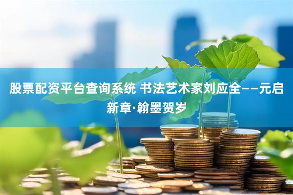 股票配资平台查询系统 书法艺术家刘应全——元启新章·翰墨贺岁