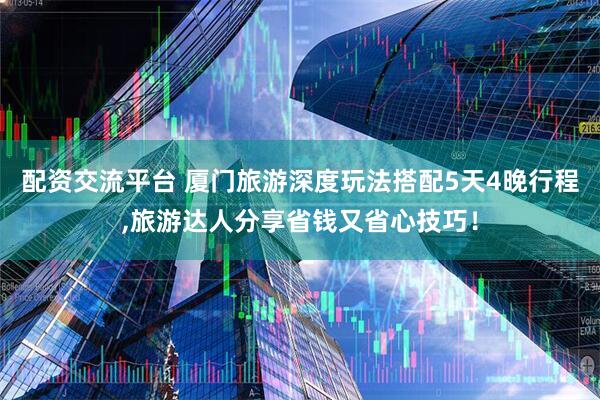 配资交流平台 厦门旅游深度玩法搭配5天4晚行程,旅游达人分享省钱又省心技巧！