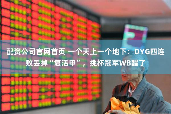 配资公司官网首页 一个天上一个地下：DYG四连败丢掉“复活甲”，挑杯冠军WB醒了