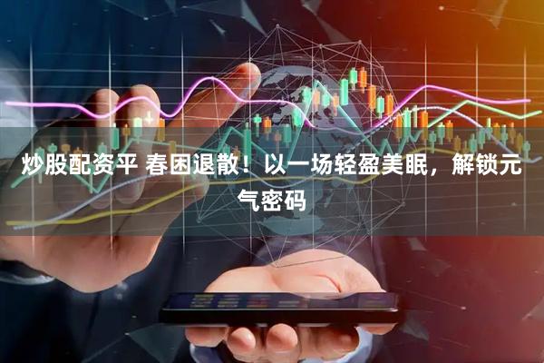 炒股配资平 春困退散！以一场轻盈美眠，解锁元气密码