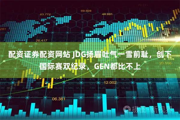 配资证券配资网站 JDG扬眉吐气一雪前耻，创下国际赛双纪录，GEN都比不上