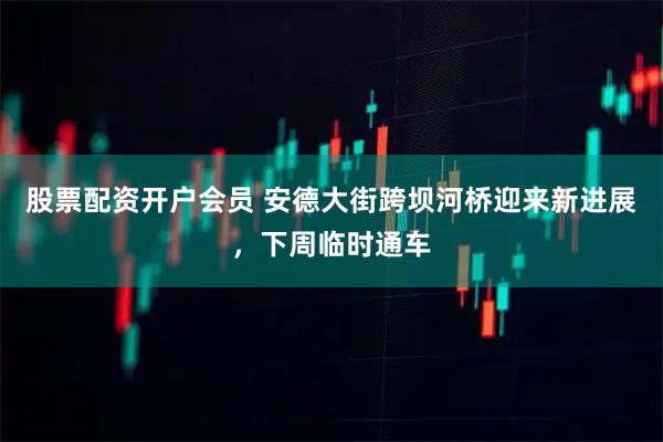 股票配资开户会员 安德大街跨坝河桥迎来新进展，下周临时通车