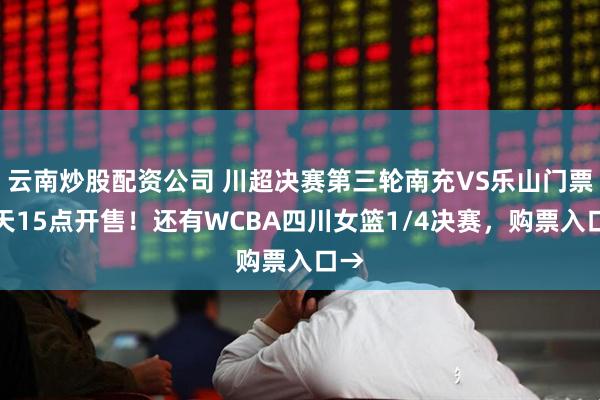 云南炒股配资公司 川超决赛第三轮南充VS乐山门票今天15点开售！还有WCBA四川女篮1/4决赛，购票入口→