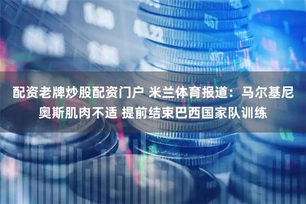 配资老牌炒股配资门户 米兰体育报道：马尔基尼奥斯肌肉不适 提前结束巴西国家队训练