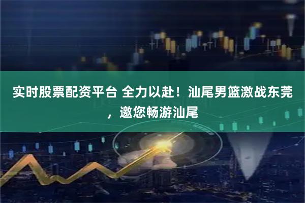 实时股票配资平台 全力以赴！汕尾男篮激战东莞，邀您畅游汕尾
