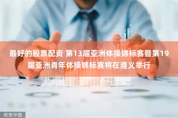 最好的股票配资 第13届亚洲体操锦标赛暨第19届亚洲青年体操锦标赛将在遵义举行