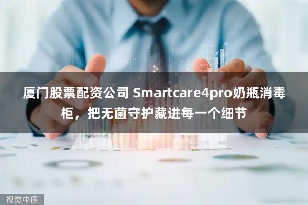 厦门股票配资公司 Smartcare4pro奶瓶消毒柜，把无菌守护藏进每一个细节