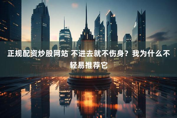 正规配资炒股网站 不进去就不伤身？我为什么不轻易推荐它